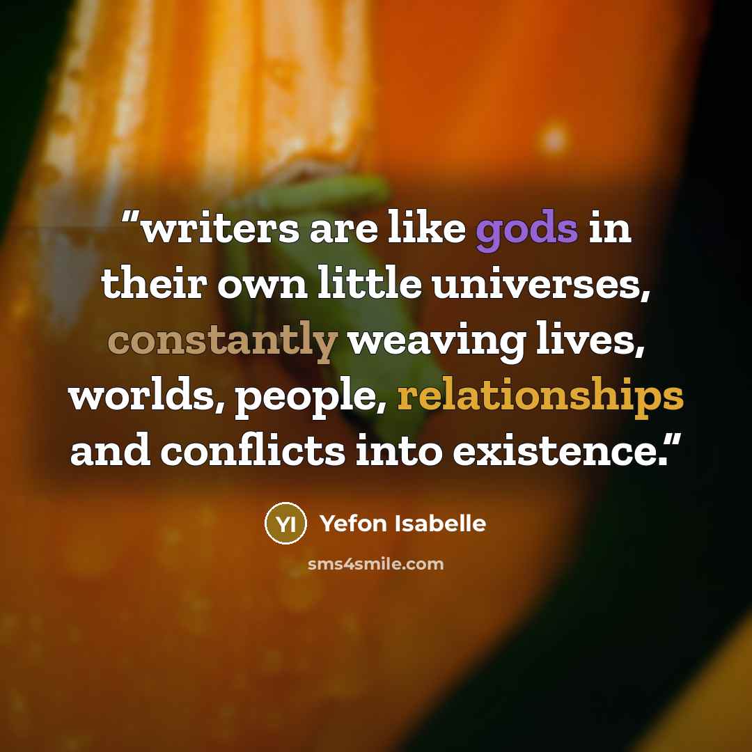 “writers are like gods in their own little universes, constantly weaving lives, worlds, people, relationships and conflicts into existence.” quote by Yefon Isabelle