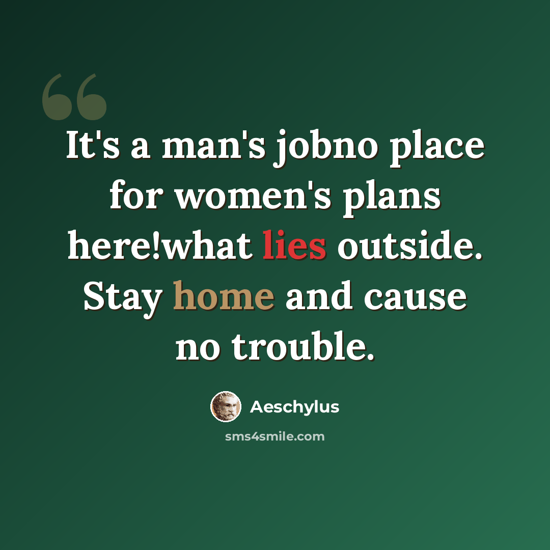“It's a man's jobno place for women's plans here!what lies outside. Stay home and cause no trouble.” quote by Aeschylus