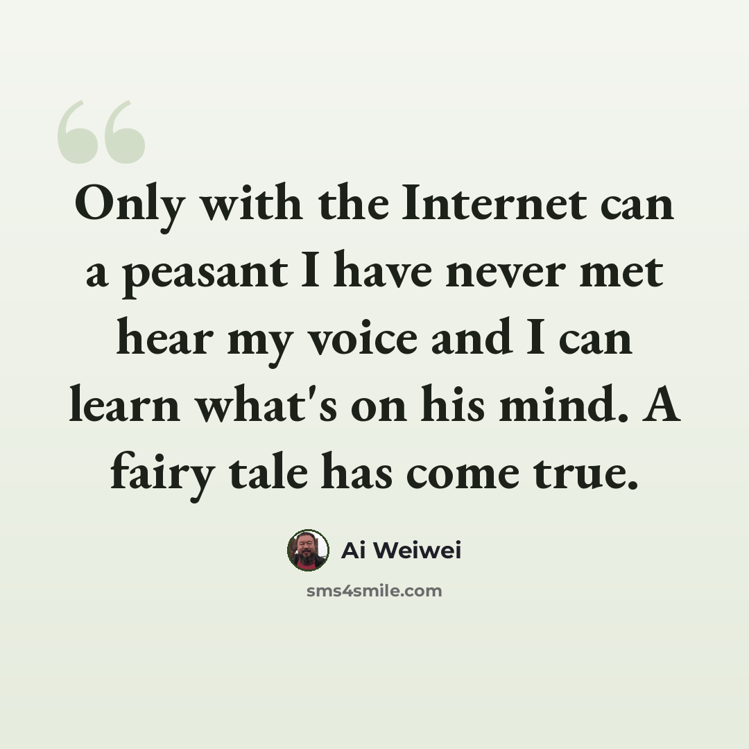 “Only with the Internet can a peasant I have never met hear my voice and I can learn what's on his mind. A fairy tale has come true.” quote by Ai Weiwei