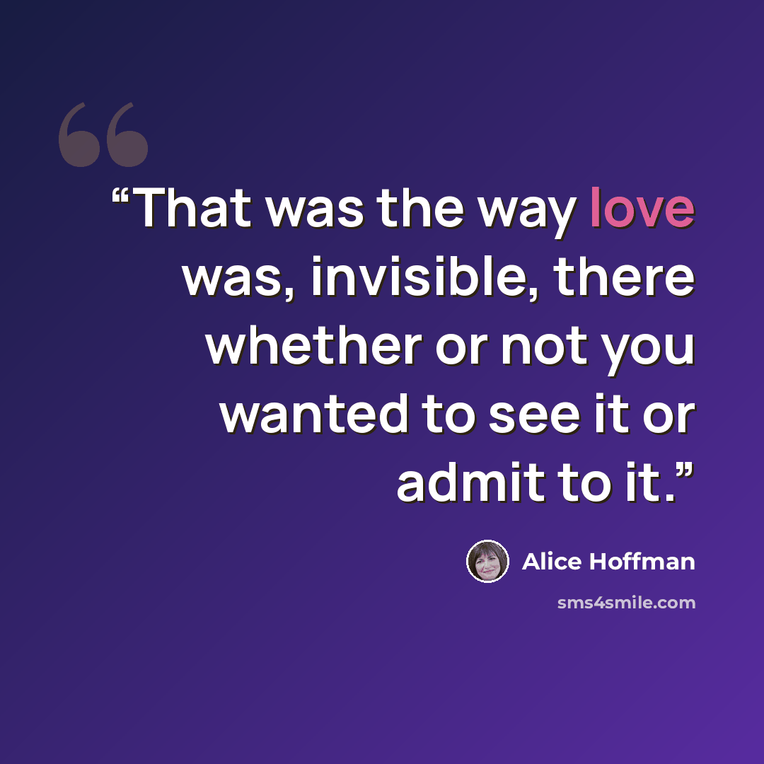 “That was the way love was, invisible, there whether or not you wanted to see it or admit to it.” quote by Alice Hoffman