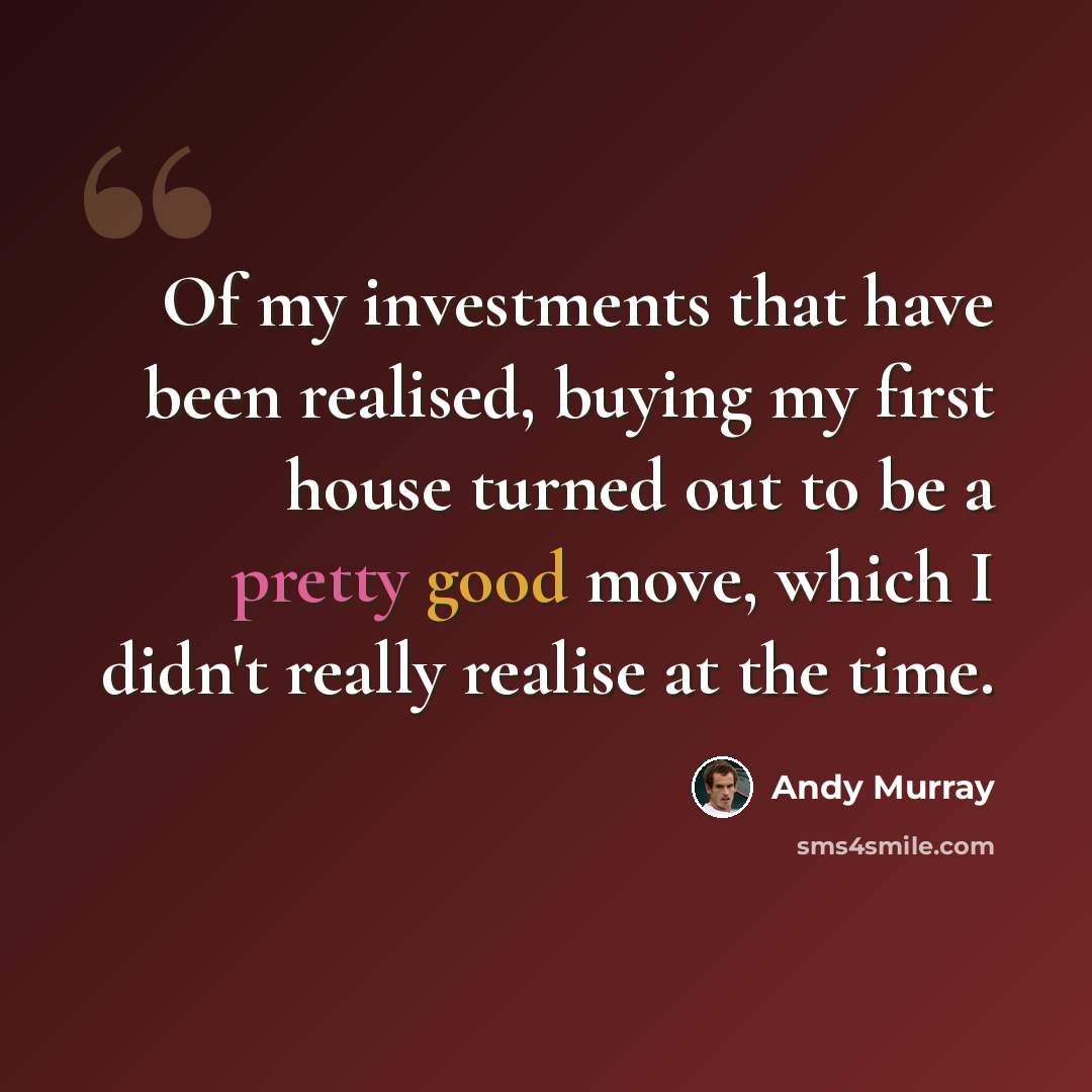 “Of my investments that have been realised, buying my first house turned out to be a pretty good move, which I didn't really realise at the time.” quote by Andy Murray