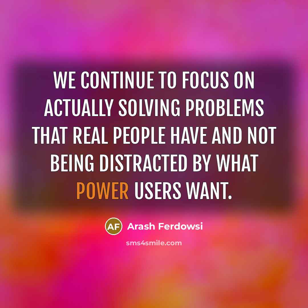 “We continue to focus on actually solving problems that real people have and not being distracted by what power users want.” quote by Arash Ferdowsi