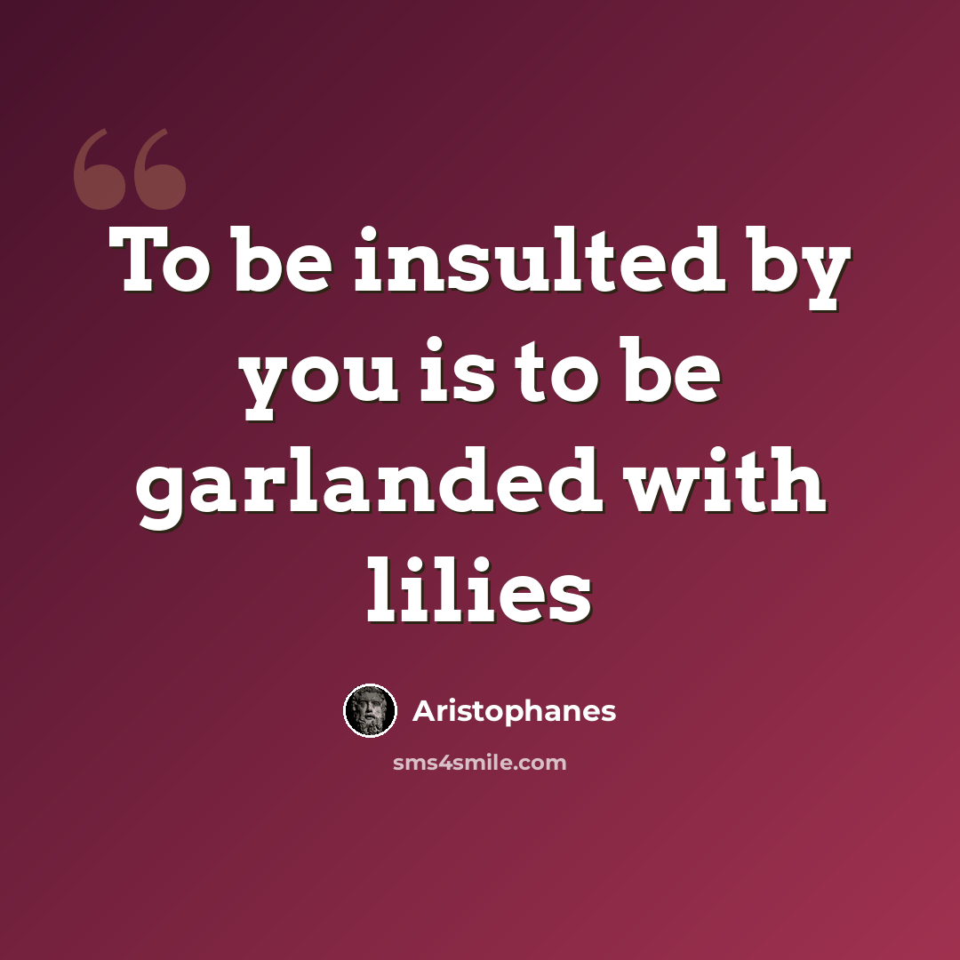 “To be insulted by you is to be garlanded with lilies” quote by Aristophanes