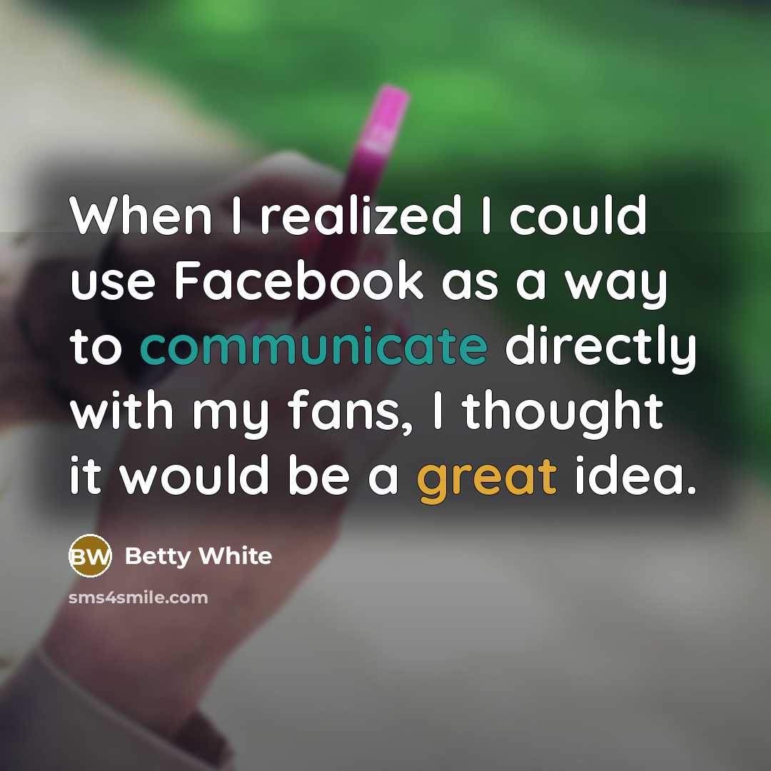 “When I realized I could use Facebook as a way to communicate directly with my fans, I thought it would be a great idea.” quote by Betty White