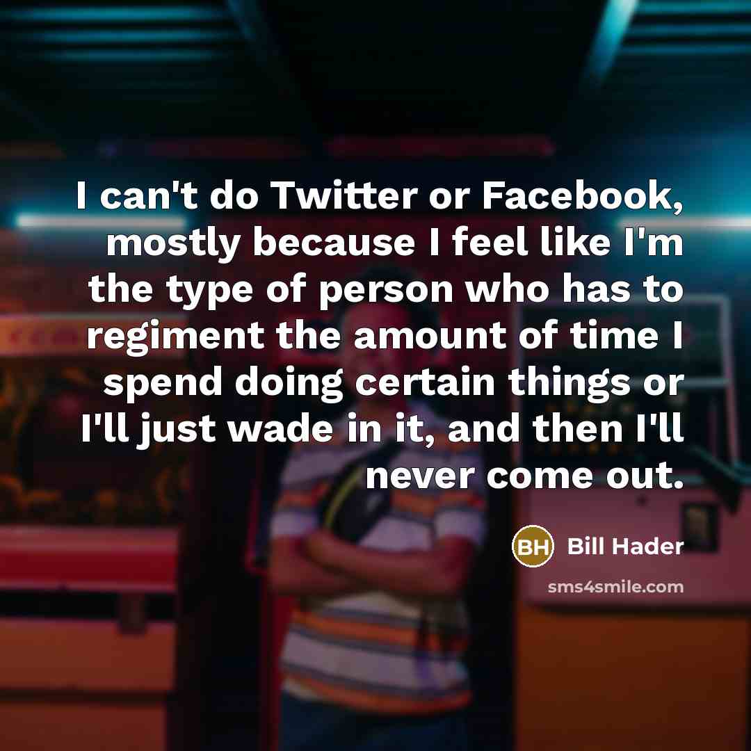 “I can't do Twitter or Facebook, mostly because I feel like I'm the type of person who has to regiment the amount of time I spend doing certain things or I'll just wade in it, and then I'll never come out.” quote by Bill Hader