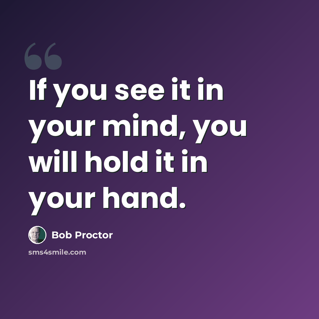 “If you see it in your mind, you will hold it in your hand.” quote by Bob Proctor