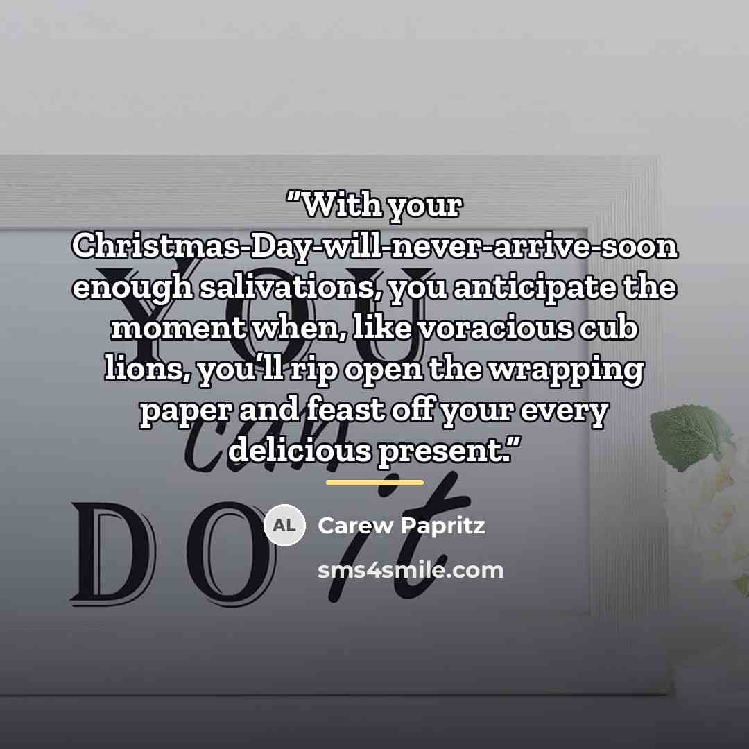 “With your Christmas-Day-will-never-arrive-soon enough salivations, you anticipate the moment when, like voracious cub lions, you’ll rip open the wrapping paper and feast off your every delicious present.” quote by Carew Papritz