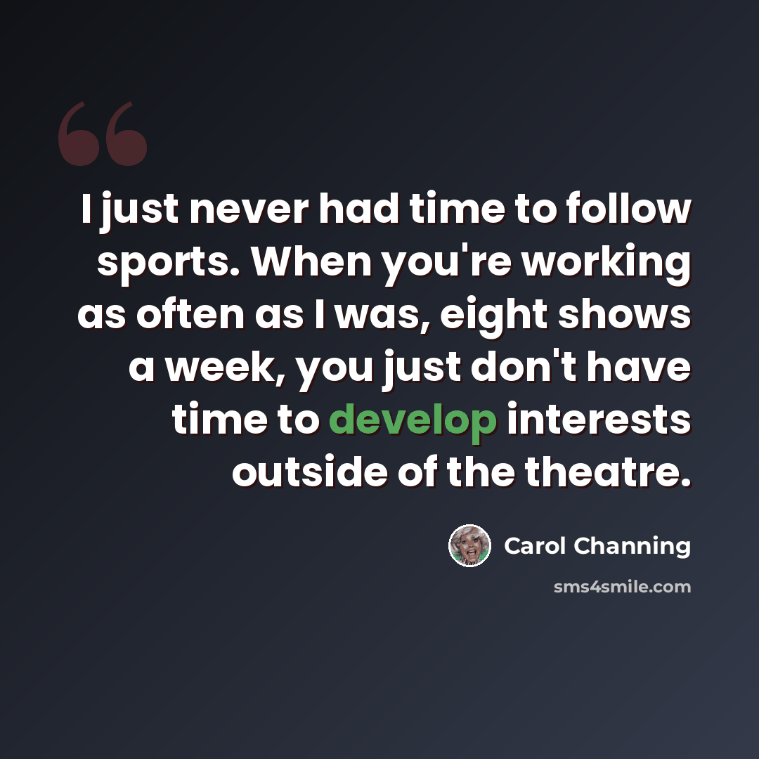“I just never had time to follow sports. When you're working as often as I was, eight shows a week, you just don't have time to develop interests outside of the theatre.” quote by Carol Channing