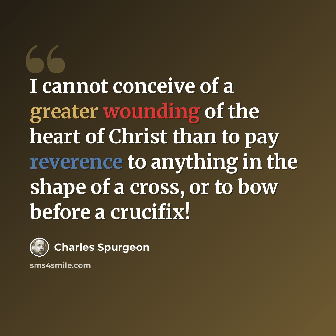 “I cannot conceive of a greater wounding of the heart of Christ than to pay reverence to anything in the shape of a cross, or to bow before a crucifix!” quote by Charles Spurgeon