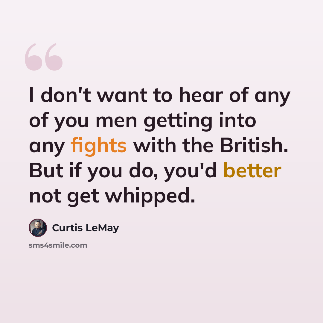 “I don't want to hear of any of you men getting into any fights with the British. But if you do, you'd better not get whipped.” quote by Curtis LeMay