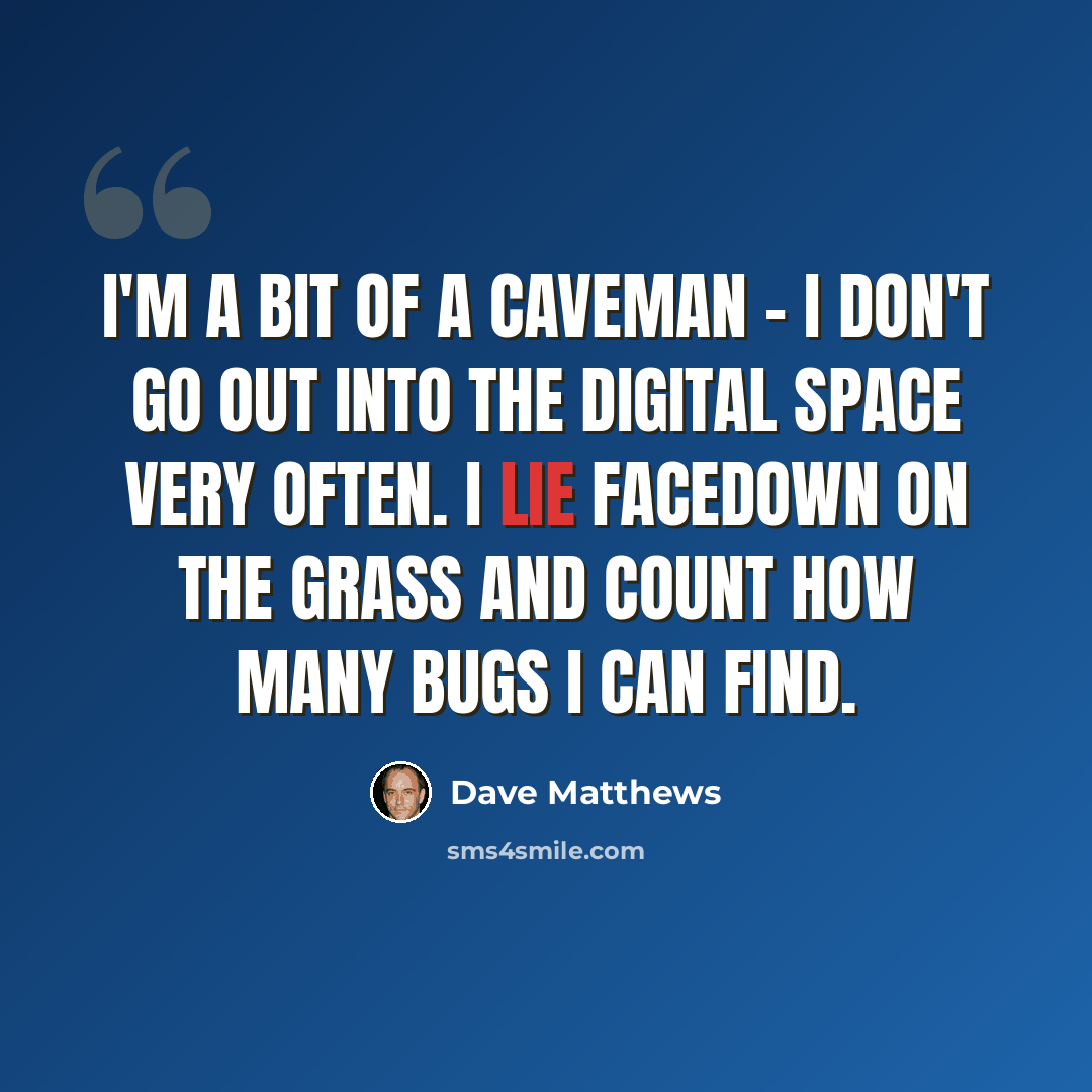 “I'm a bit of a caveman - I don't go out into the digital space very often. I lie facedown on the grass and count how many bugs I can find.” quote by Dave Matthews