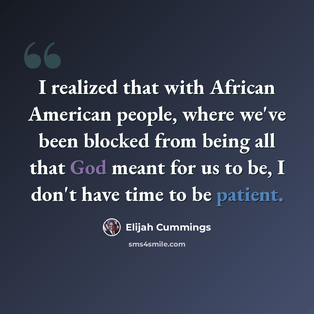 “I realized that with African American people, where we've been blocked from being all that God meant for us to be, I don't have time to be patient.” quote by Elijah Cummings
