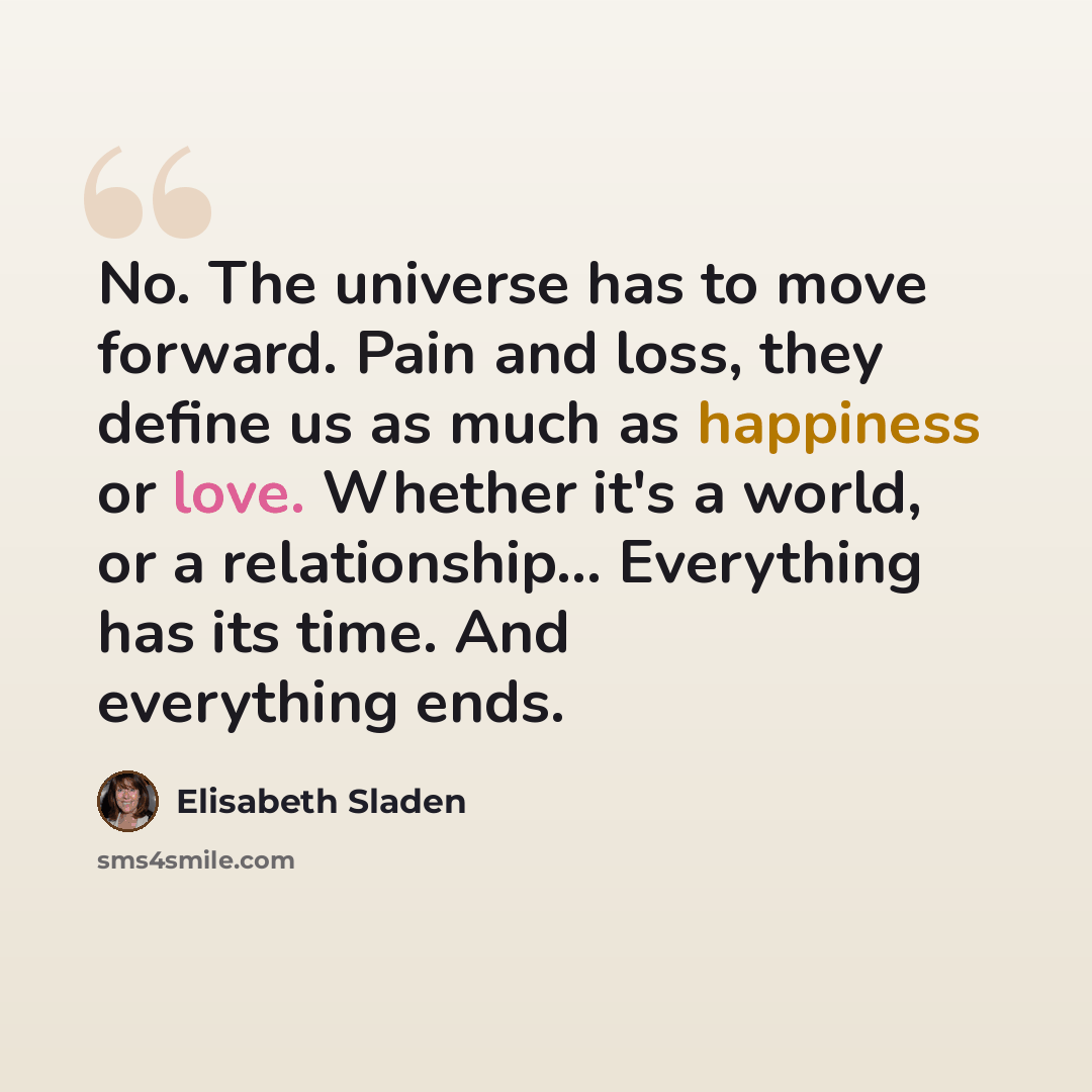“No. The universe has to move forward. Pain and loss, they define us as much as happiness or love. Whether it's a world, or a relationship... Everything has its time. And everything ends.” quote by Elisabeth Sladen