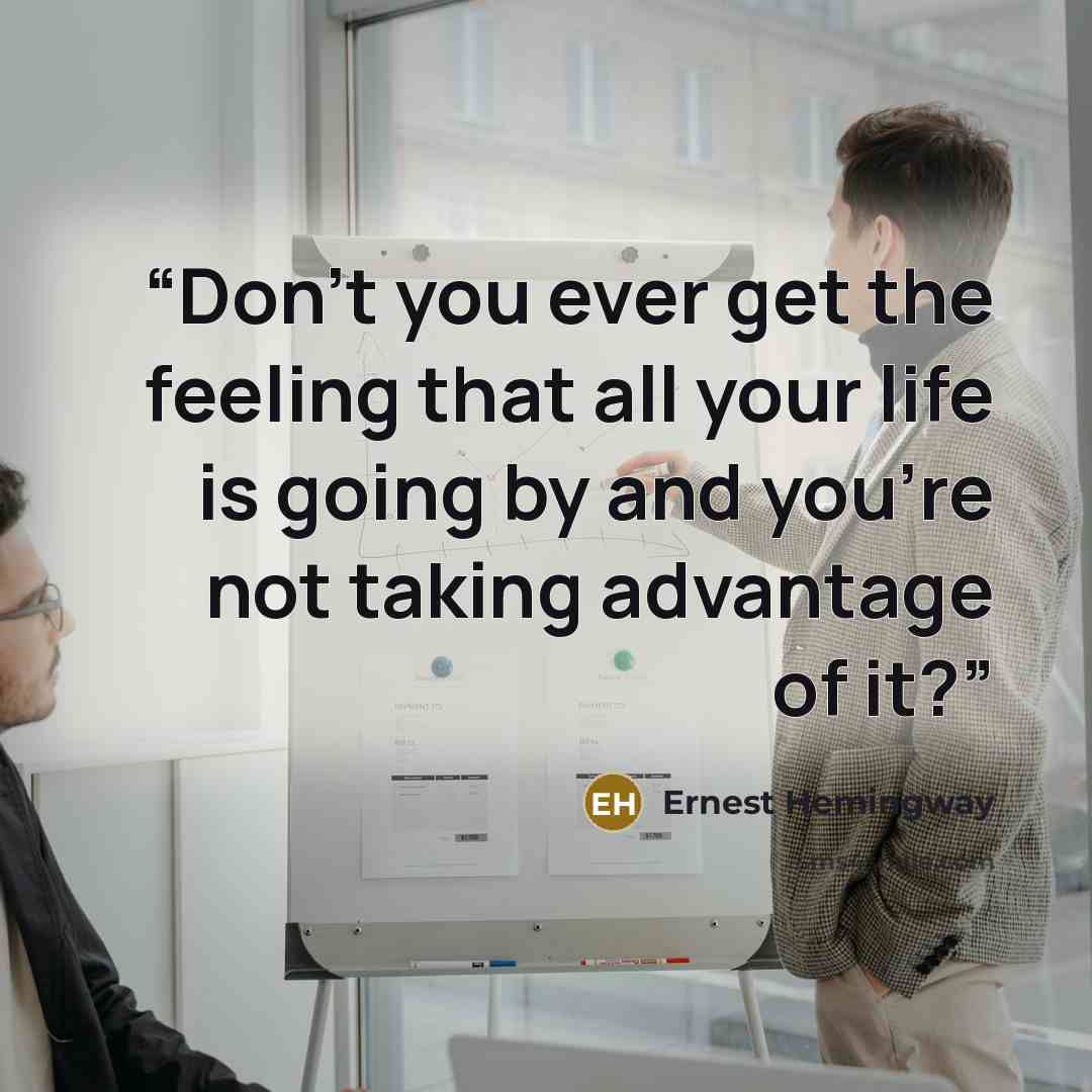 “Don’t you ever get the feeling that all your life is going by and you’re not taking advantage of it?” quote by Ernest Hemingway