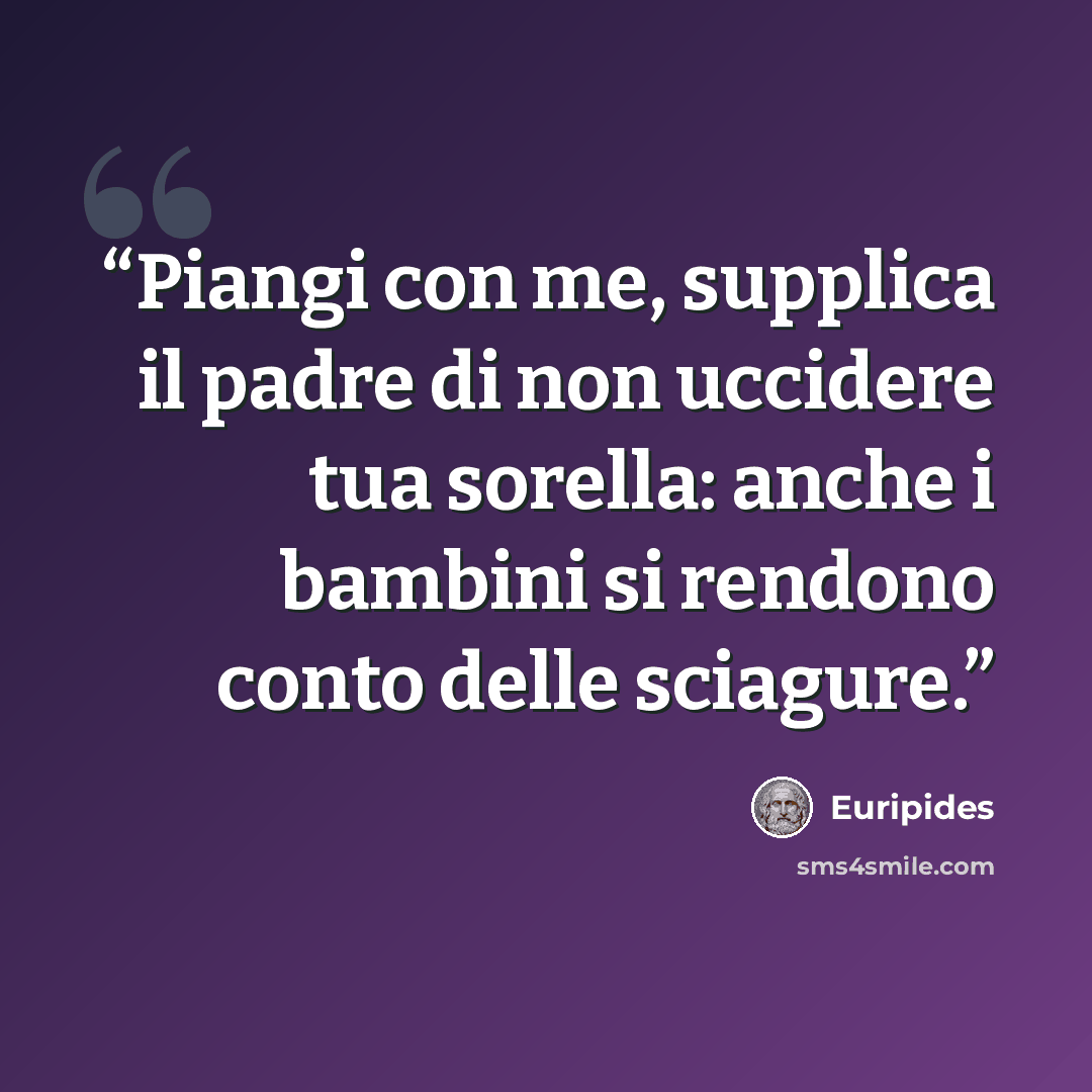 “Piangi con me, supplica il padre di non uccidere tua sorella: anche i bambini si rendono conto delle sciagure.” quote by Euripides