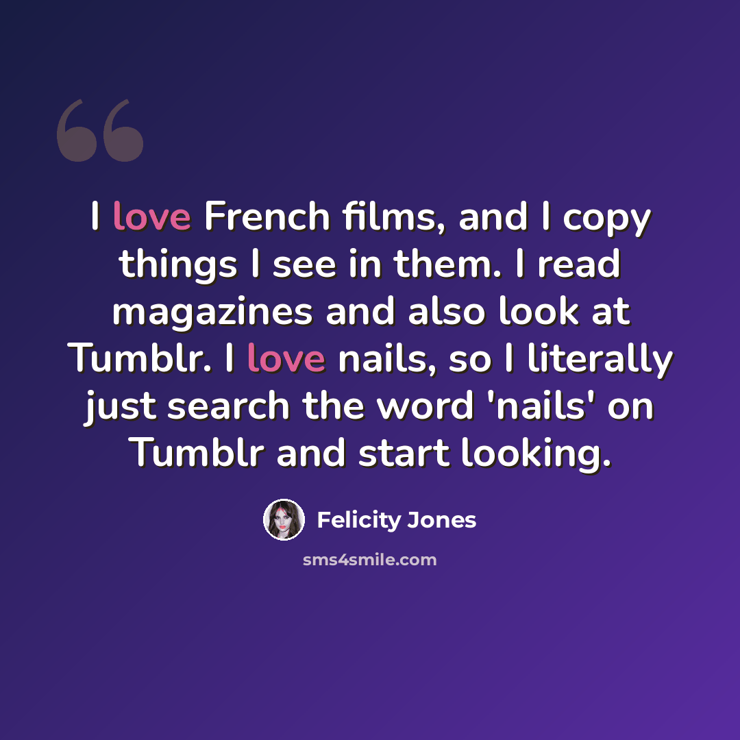 “I love French films, and I copy things I see in them. I read magazines and also look at Tumblr. I love nails, so I literally just search the word 'nails' on Tumblr and start looking.” quote by Felicity Jones