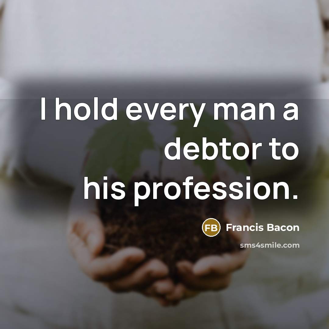 “I hold every man a debtor to his profession.” quote by Francis Bacon
