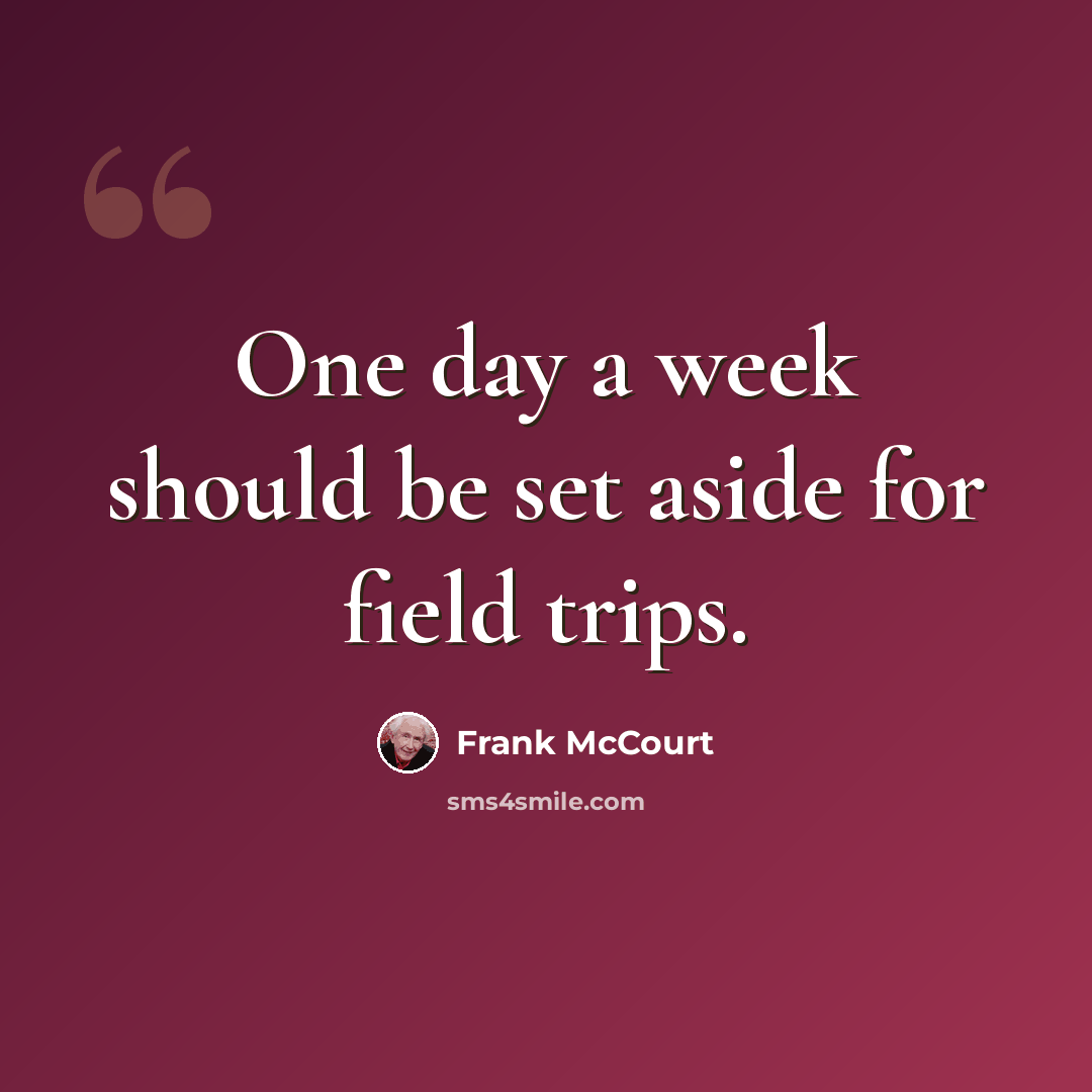 “One day a week should be set aside for field trips.” quote by Frank McCourt