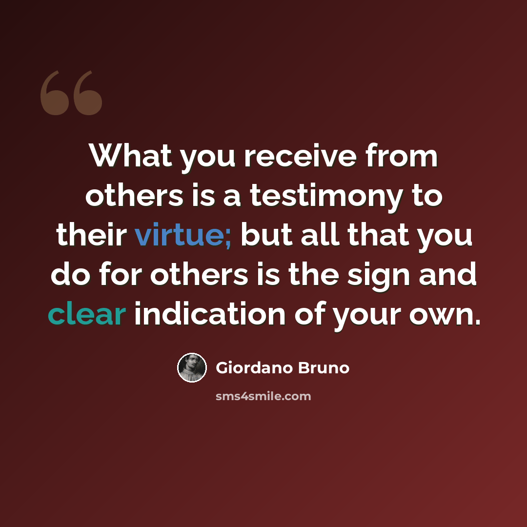 “What you receive from others is a testimony to their virtue; but all that you do for others is the sign and clear indication of your own.” quote by Giordano Bruno
