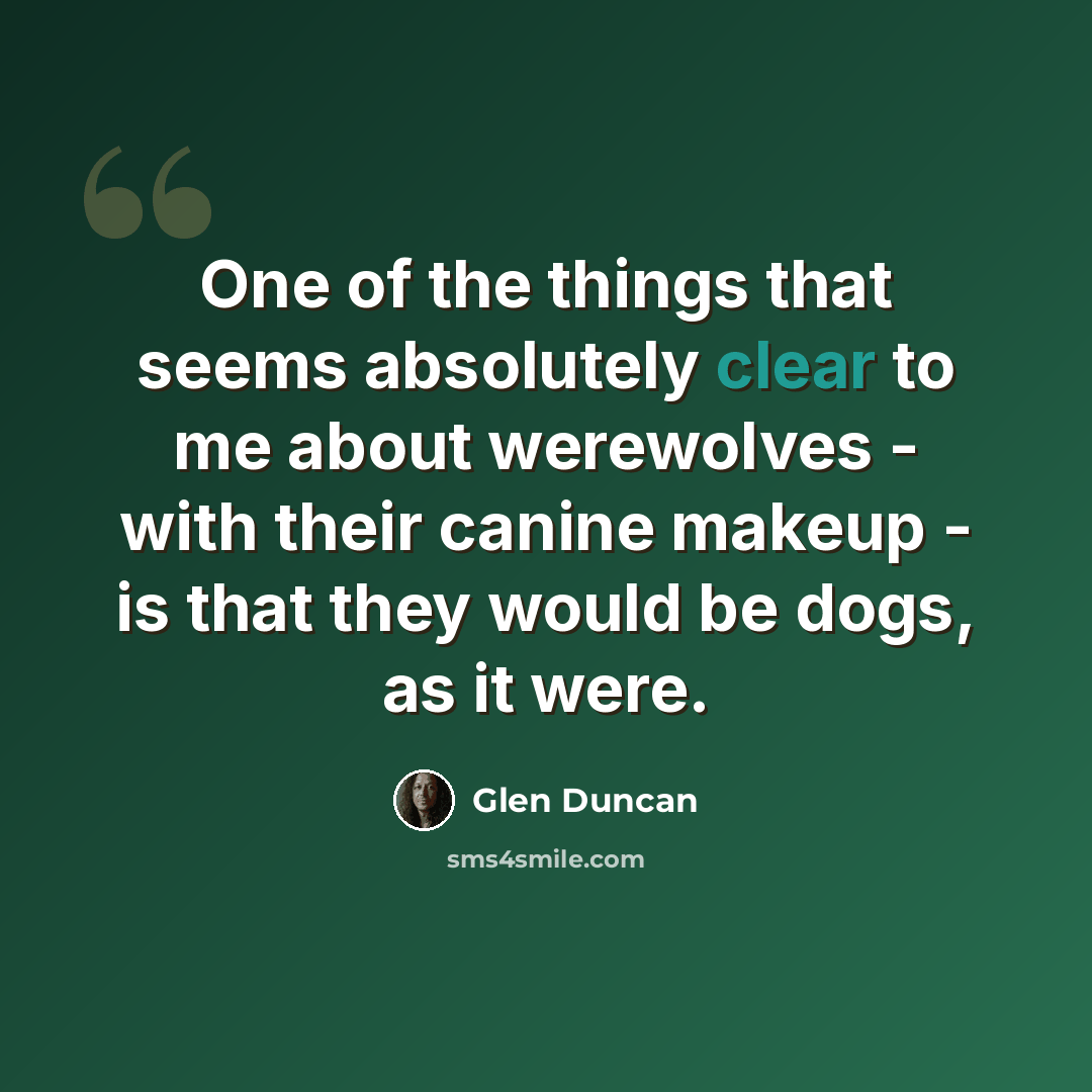 “One of the things that seems absolutely clear to me about werewolves - with their canine makeup - is that they would be dogs, as it were.” quote by Glen Duncan