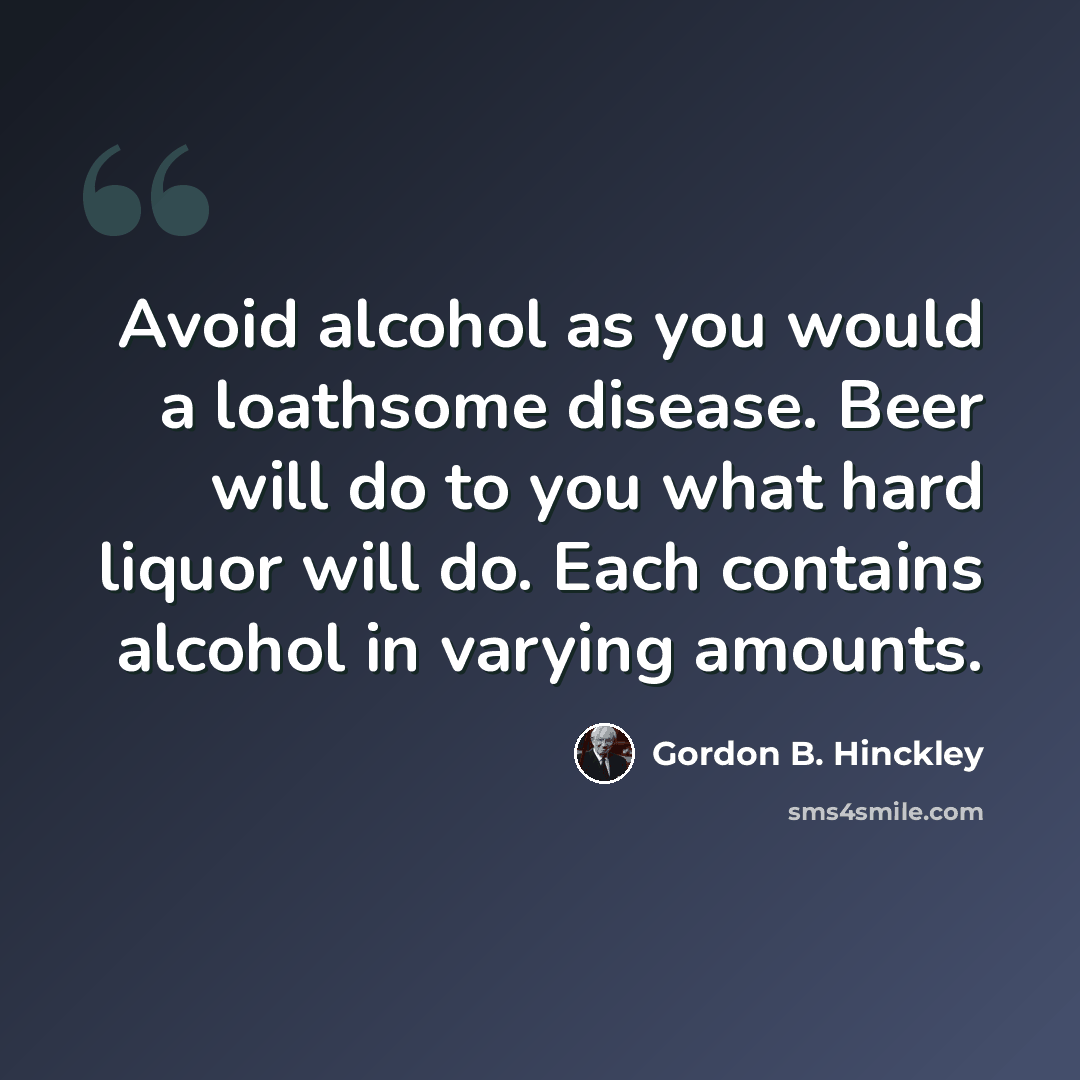 “Avoid alcohol as you would a loathsome disease. Beer will do to you what hard liquor will do. Each contains alcohol in varying amounts.” quote by Gordon B. Hinckley