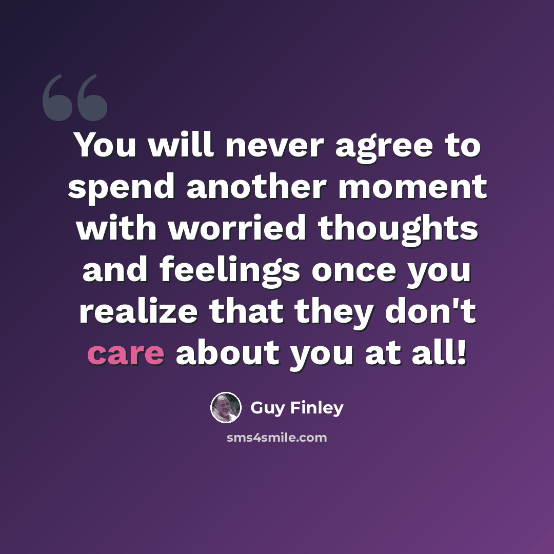 “You will never agree to spend another moment with worried thoughts and feelings once you realize that they don't care about you at all!” quote by Guy Finley