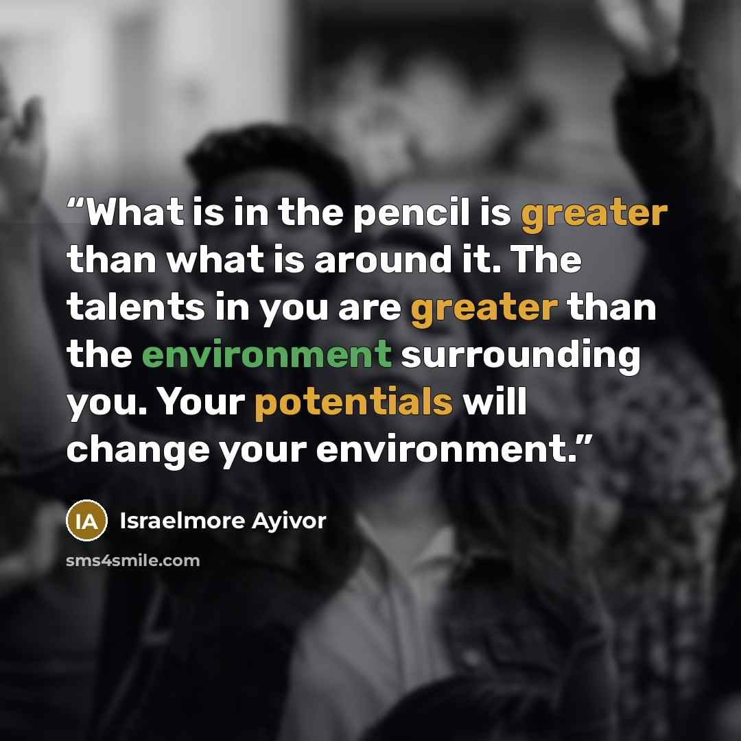 “What is in the pencil is greater than what is around it. The talents in you are greater than the environment surrounding you. Your potentials will change your environment.” quote by Israelmore Ayivor