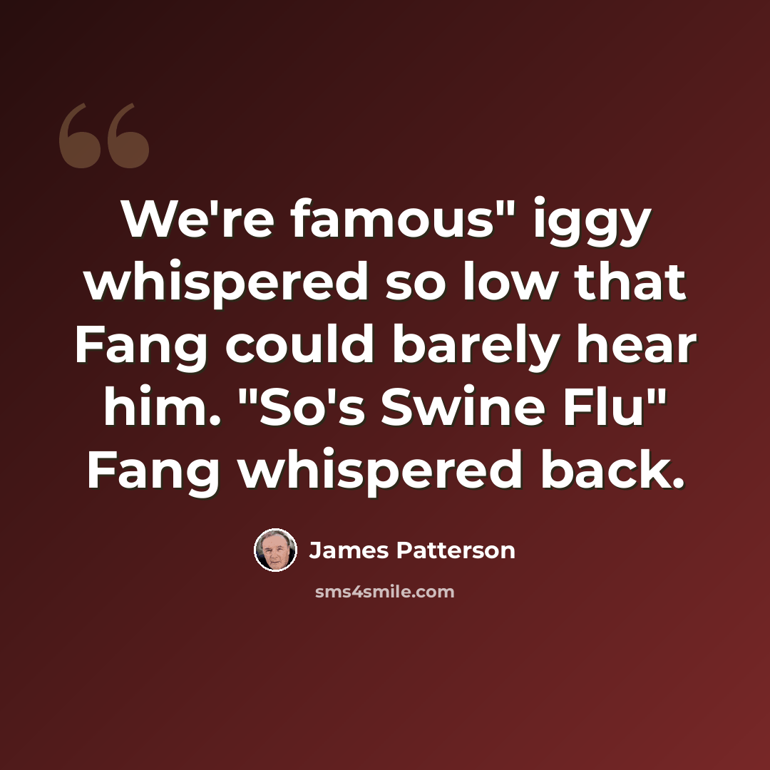 “We're famous" iggy whispered so low that Fang could barely hear him. "So's Swine Flu" Fang whispered back.” quote by James Patterson