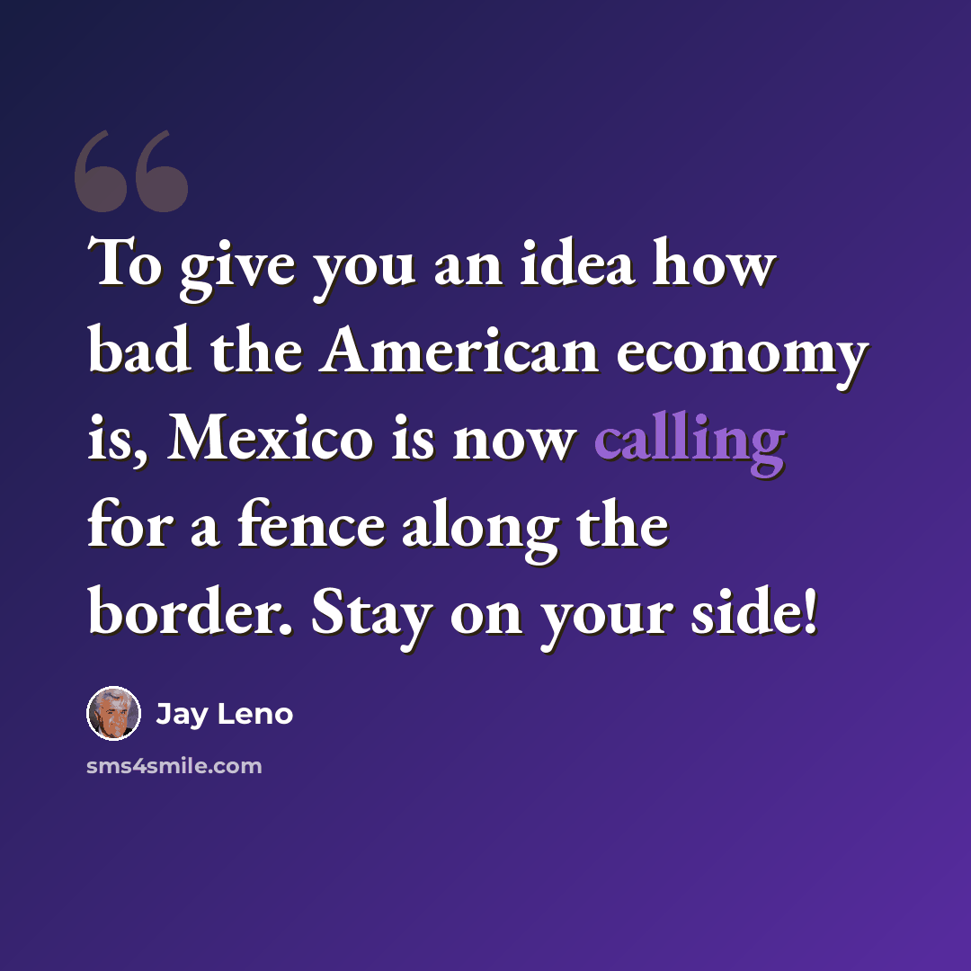 “To give you an idea how bad the American economy is, Mexico is now calling for a fence along the border. Stay on your side!” quote by Jay Leno