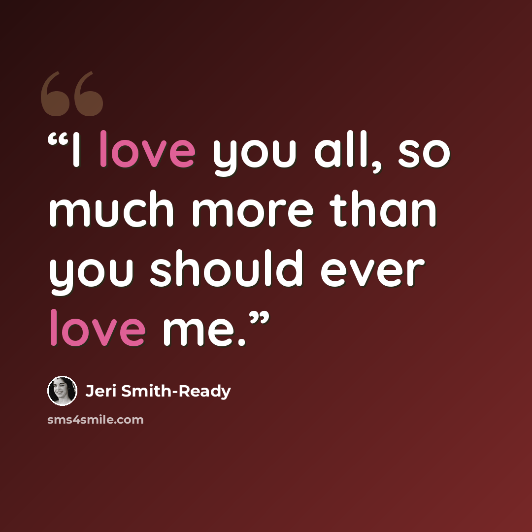 “I love you all, so much more than you should ever love me.” quote by Jeri Smith-Ready