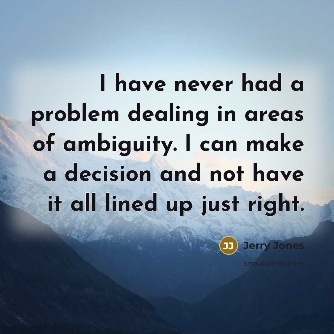 “I have never had a problem dealing in areas of ambiguity. I can make a decision and not have it all lined up just right.” quote by Jerry Jones