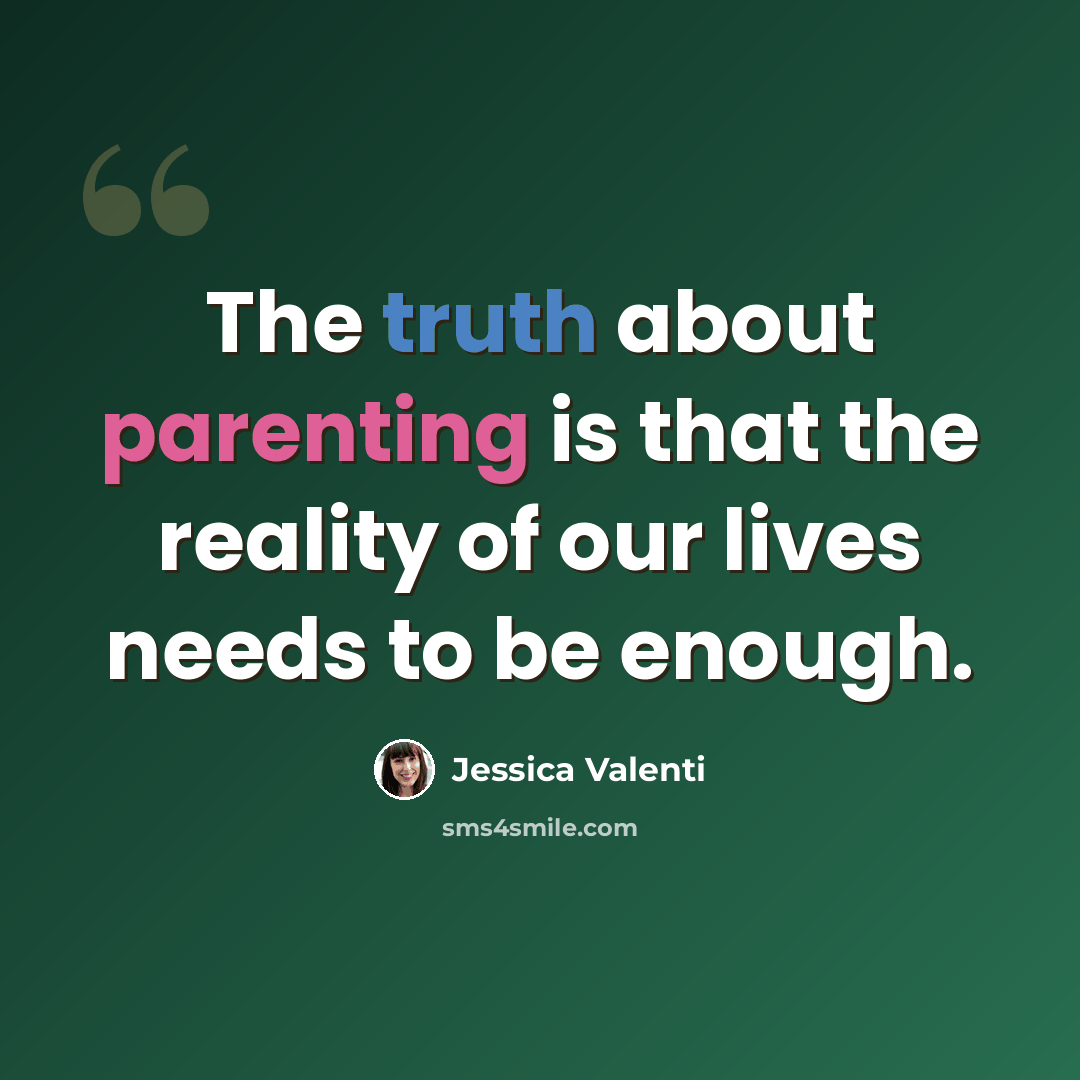 “The truth about parenting is that the reality of our lives needs to be enough.” quote by Jessica Valenti