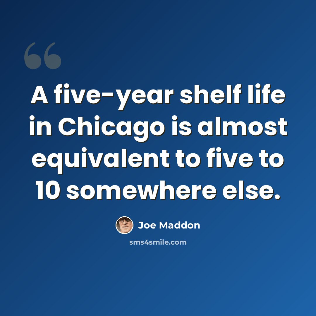 “A five-year shelf life in Chicago is almost equivalent to five to 10 somewhere else.” quote by Joe Maddon
