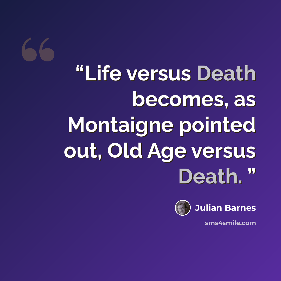 “Life versus Death becomes, as Montaigne pointed out, Old Age versus Death.” quote by Julian Barnes