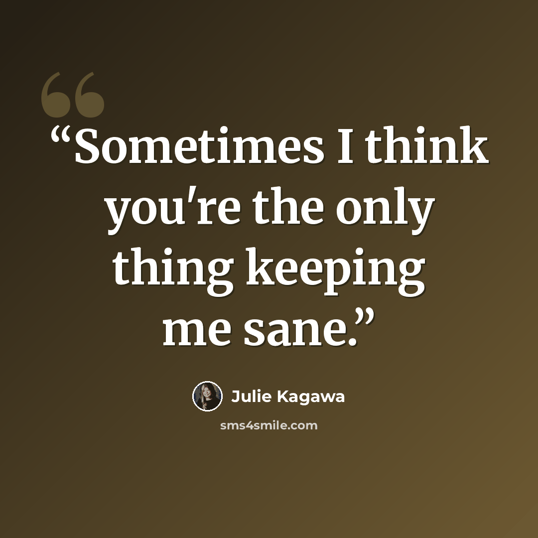 “Sometimes I think you're the only thing keeping me sane.” quote by Julie Kagawa