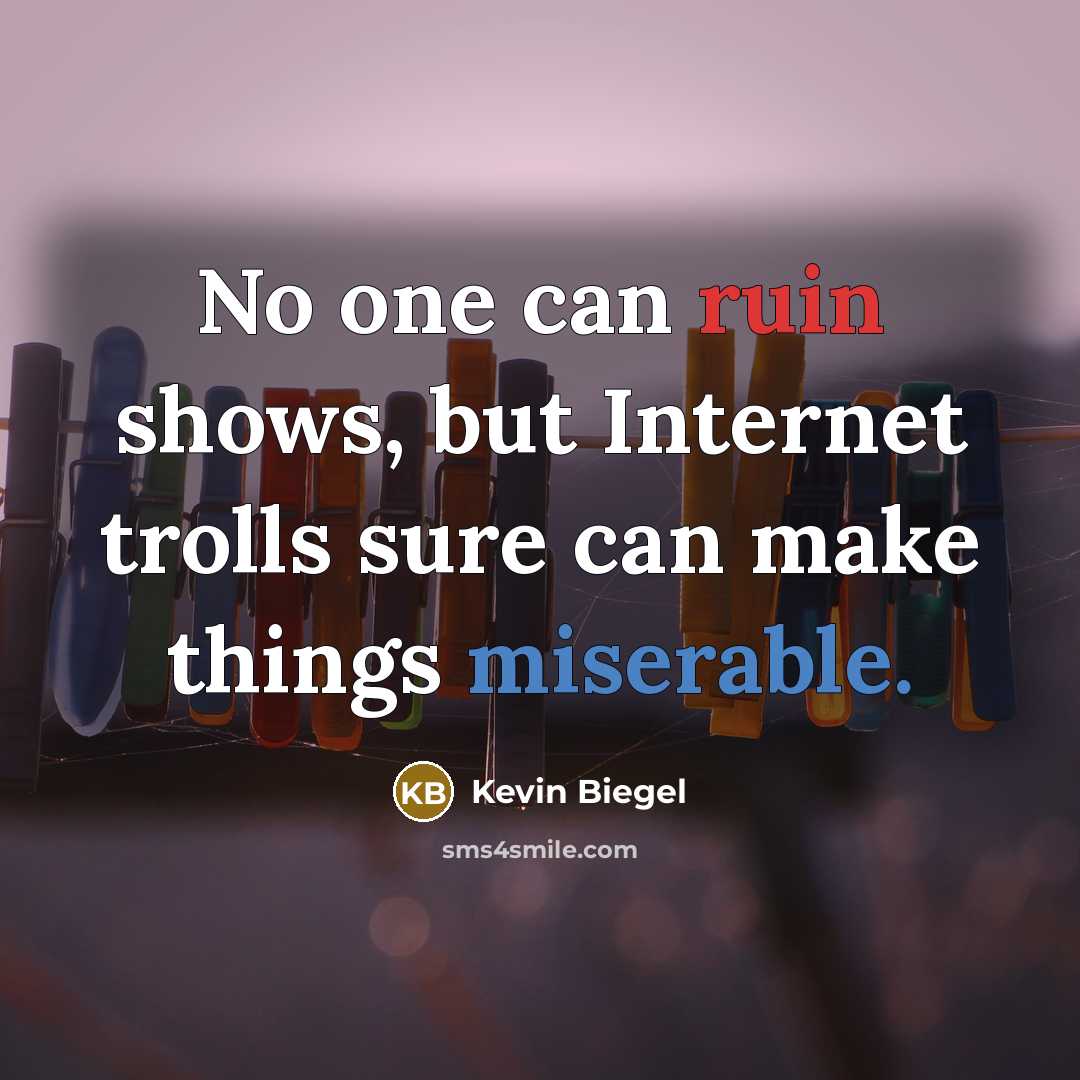 “No one can ruin shows, but Internet trolls sure can make things miserable.” quote by Kevin Biegel