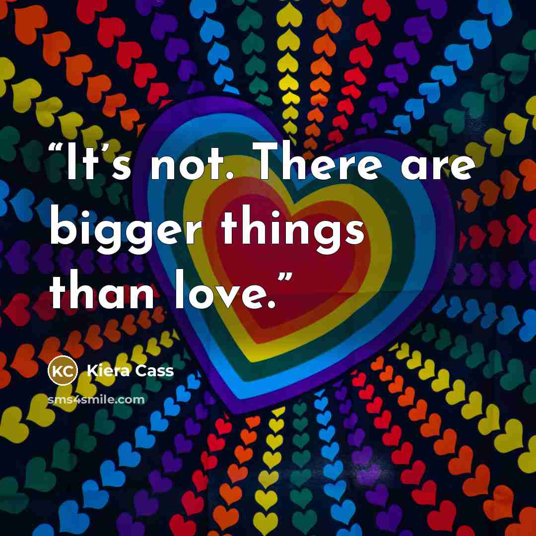 “It’s not. There are bigger things than love.” quote by Kiera Cass