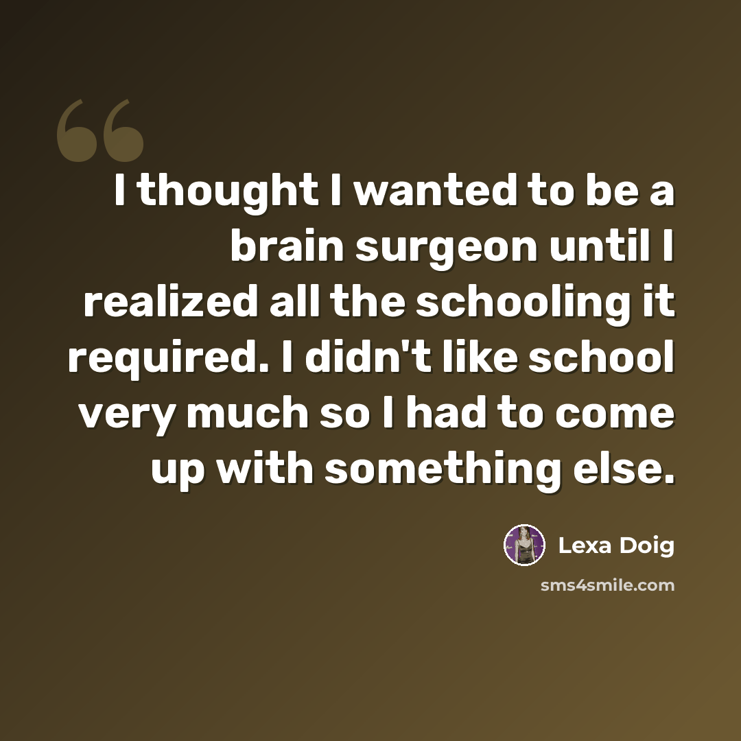 “I thought I wanted to be a brain surgeon until I realized all the schooling it required. I didn't like school very much so I had to come up with something else.” quote by Lexa Doig