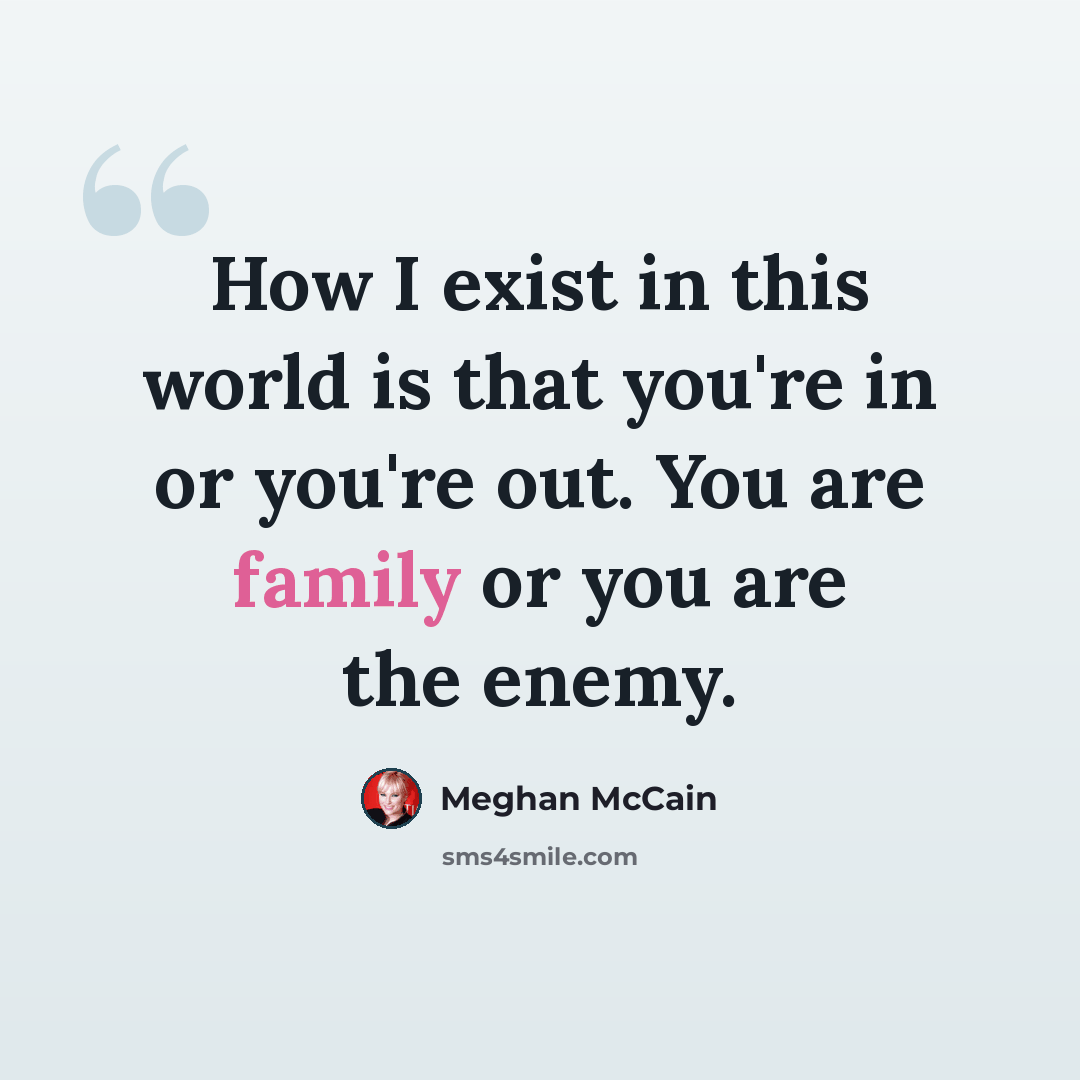 “How I exist in this world is that you're in or you're out. You are family or you are the enemy.” quote by Meghan McCain