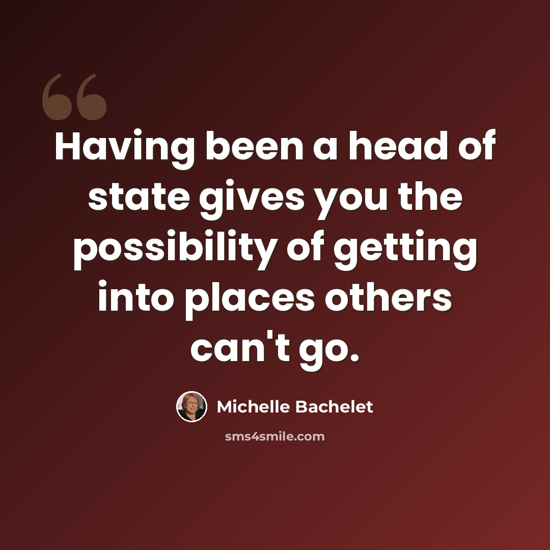 “Having been a head of state gives you the possibility of getting into places others can't go.” quote by Michelle Bachelet