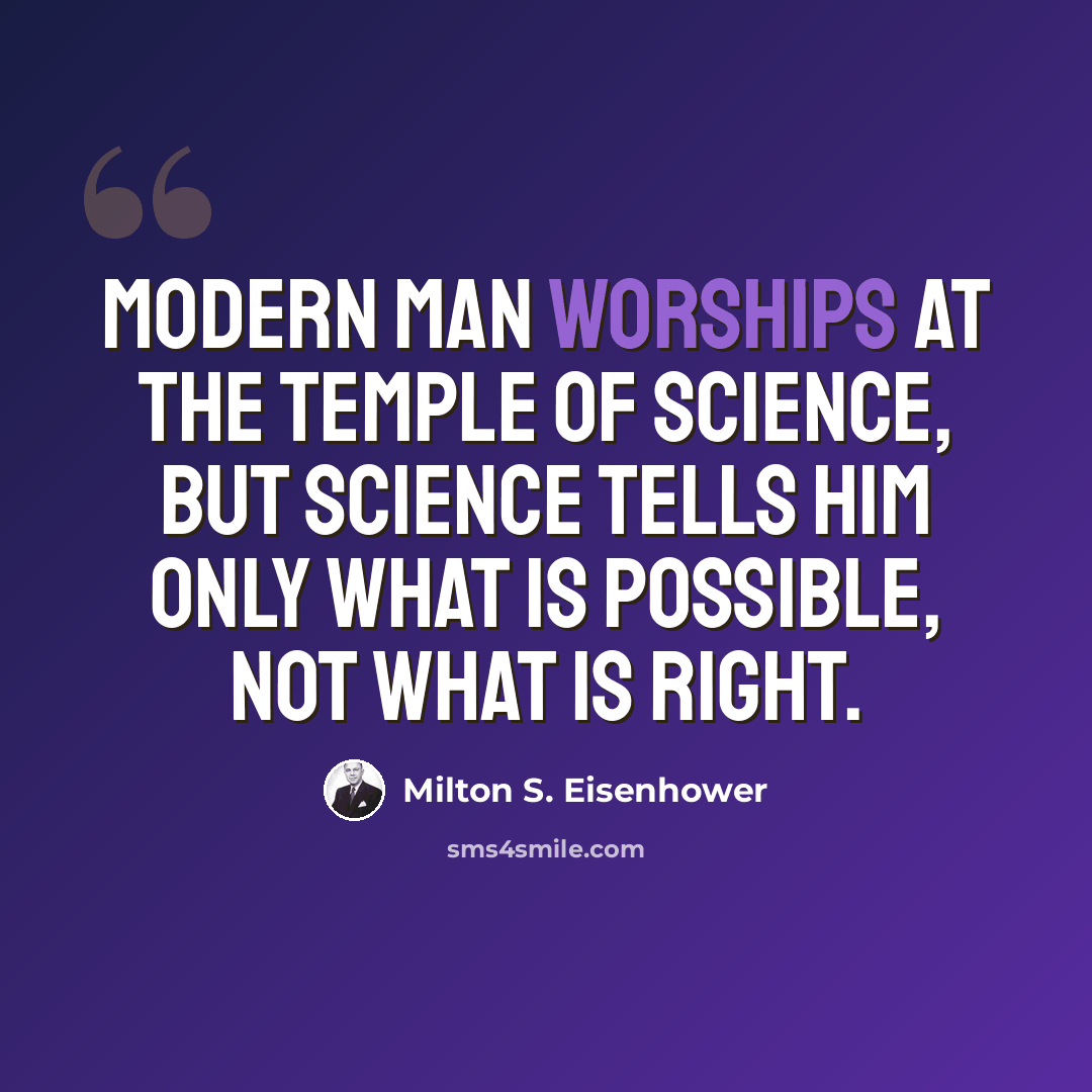 “Modern man worships at the temple of science, but science tells him only what is possible, not what is right.” quote by Milton S. Eisenhower