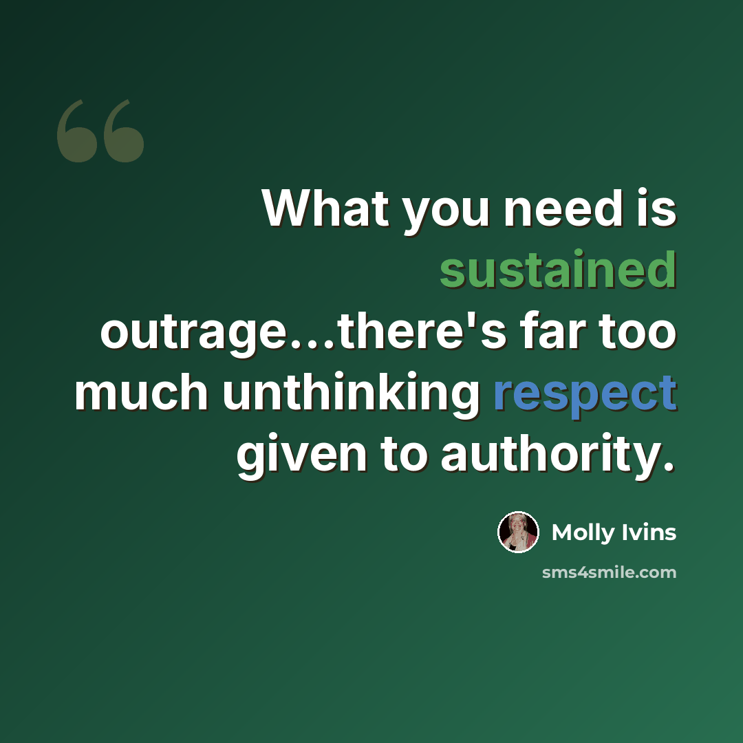 “What you need is sustained outrage...there's far too much unthinking respect given to authority.” quote by Molly Ivins