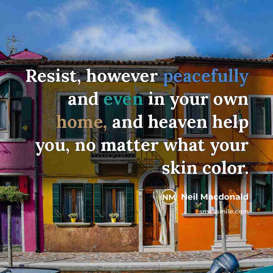 “Resist, however peacefully and even in your own home, and heaven help you, no matter what your skin color.” quote by Neil Macdonald