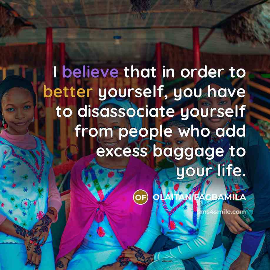 “I believe that in order to better yourself, you have to disassociate yourself from people who add excess baggage to your life.” quote by OLAITAN FAGBAMILA