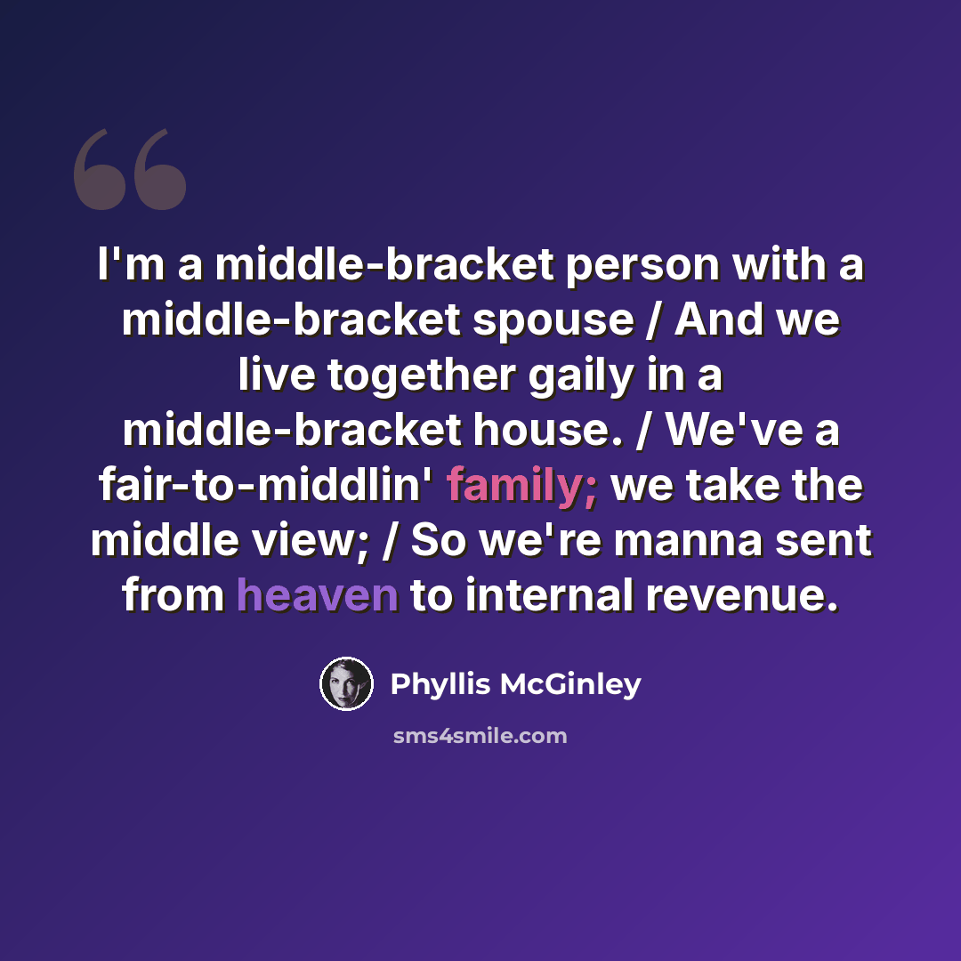 “I'm a middle-bracket person with a middle-bracket spouse / And we live together gaily in a middle-bracket house. / We've a fair-to-middlin' family; we take the middle view; / So we're manna sent from heaven to internal revenue.” quote by Phyllis McGinley