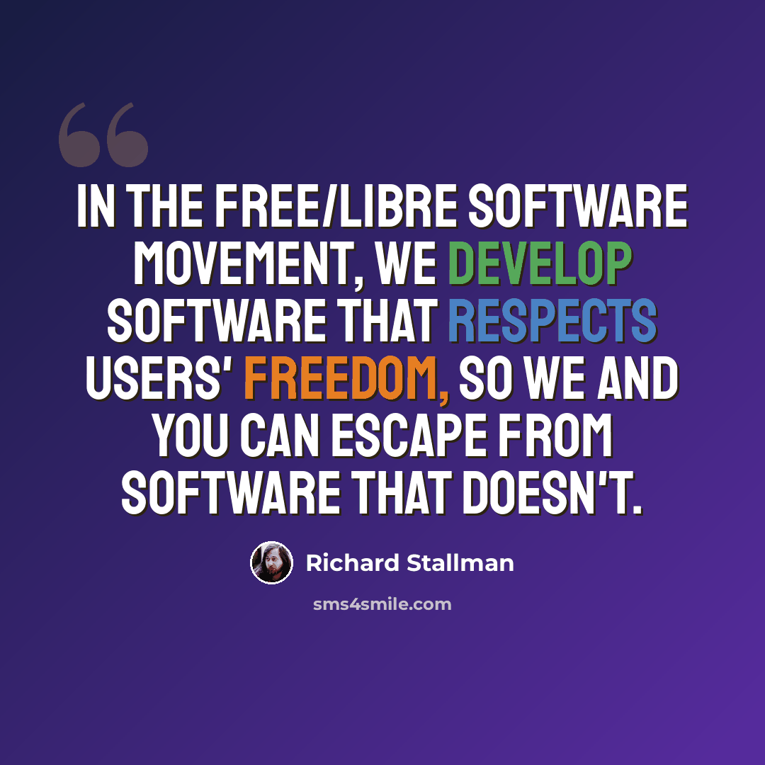 “In the free/libre software movement, we develop software that respects users' freedom, so we and you can escape from software that doesn't.” quote by Richard Stallman
