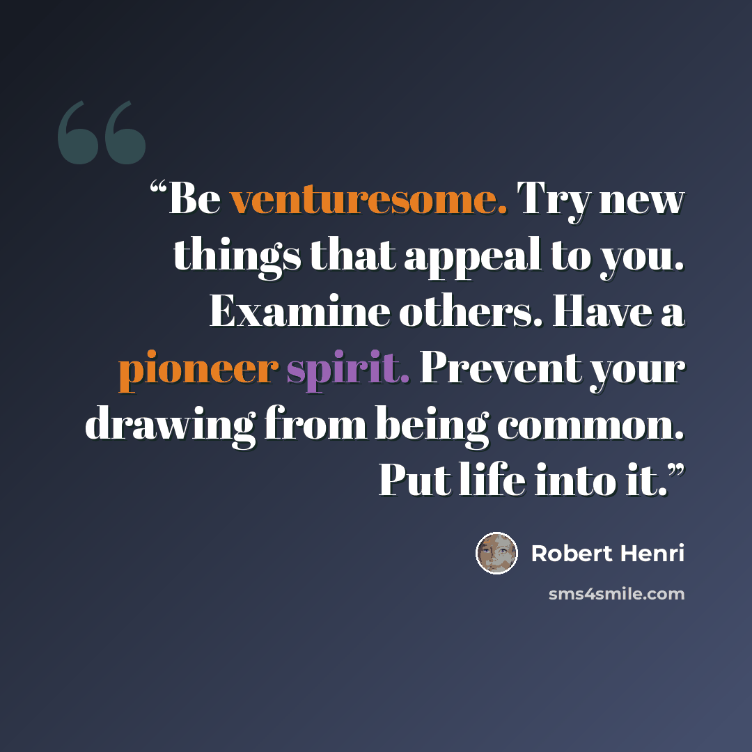 “Be venturesome. Try new things that appeal to you. Examine others. Have a pioneer spirit. Prevent your drawing from being common. Put life into it.” quote by Robert Henri