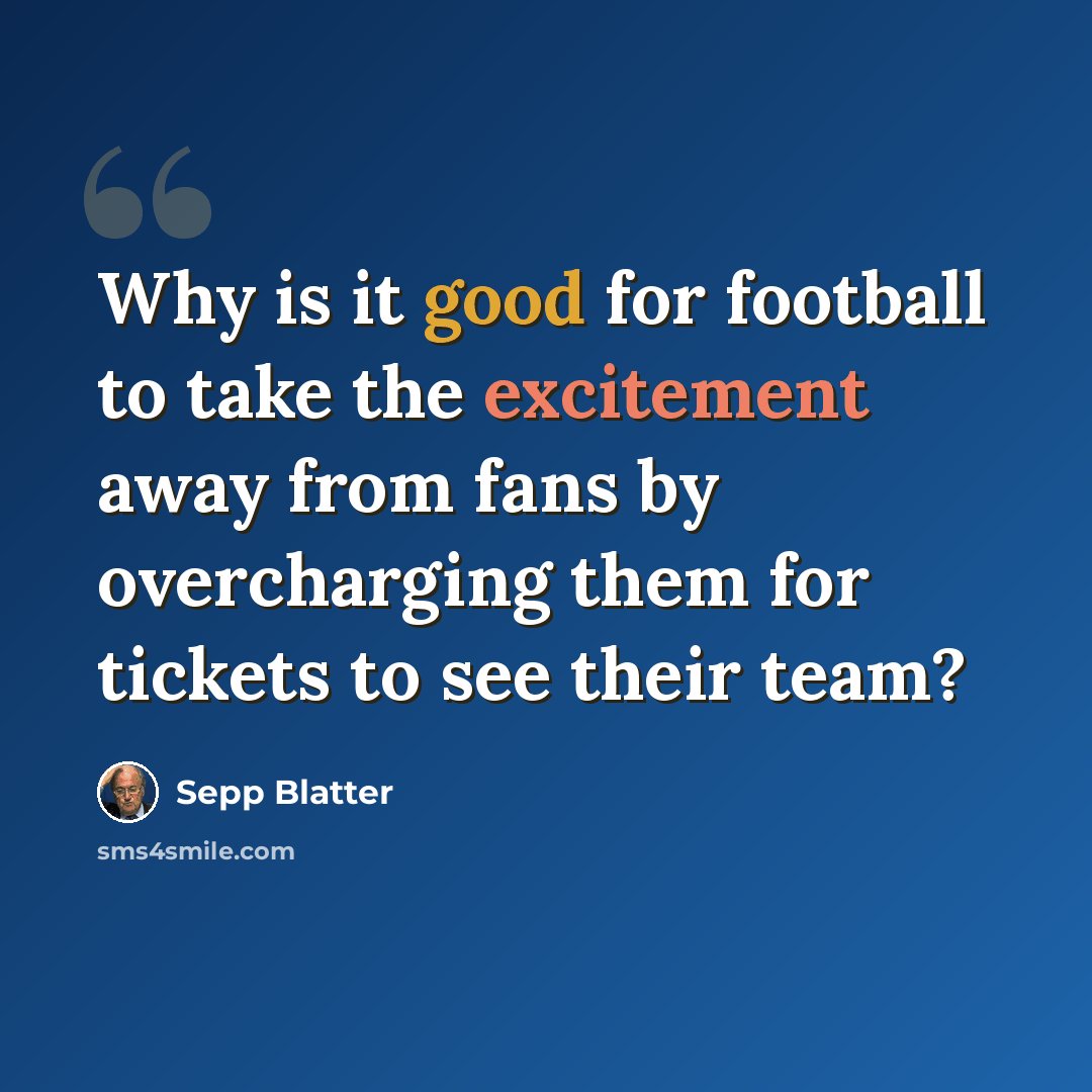 “Why is it good for football to take the excitement away from fans by overcharging them for tickets to see their team?” quote by Sepp Blatter