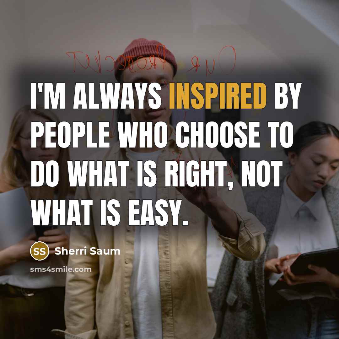 “I'm always inspired by people who choose to do what is right, not what is easy.” quote by Sherri Saum