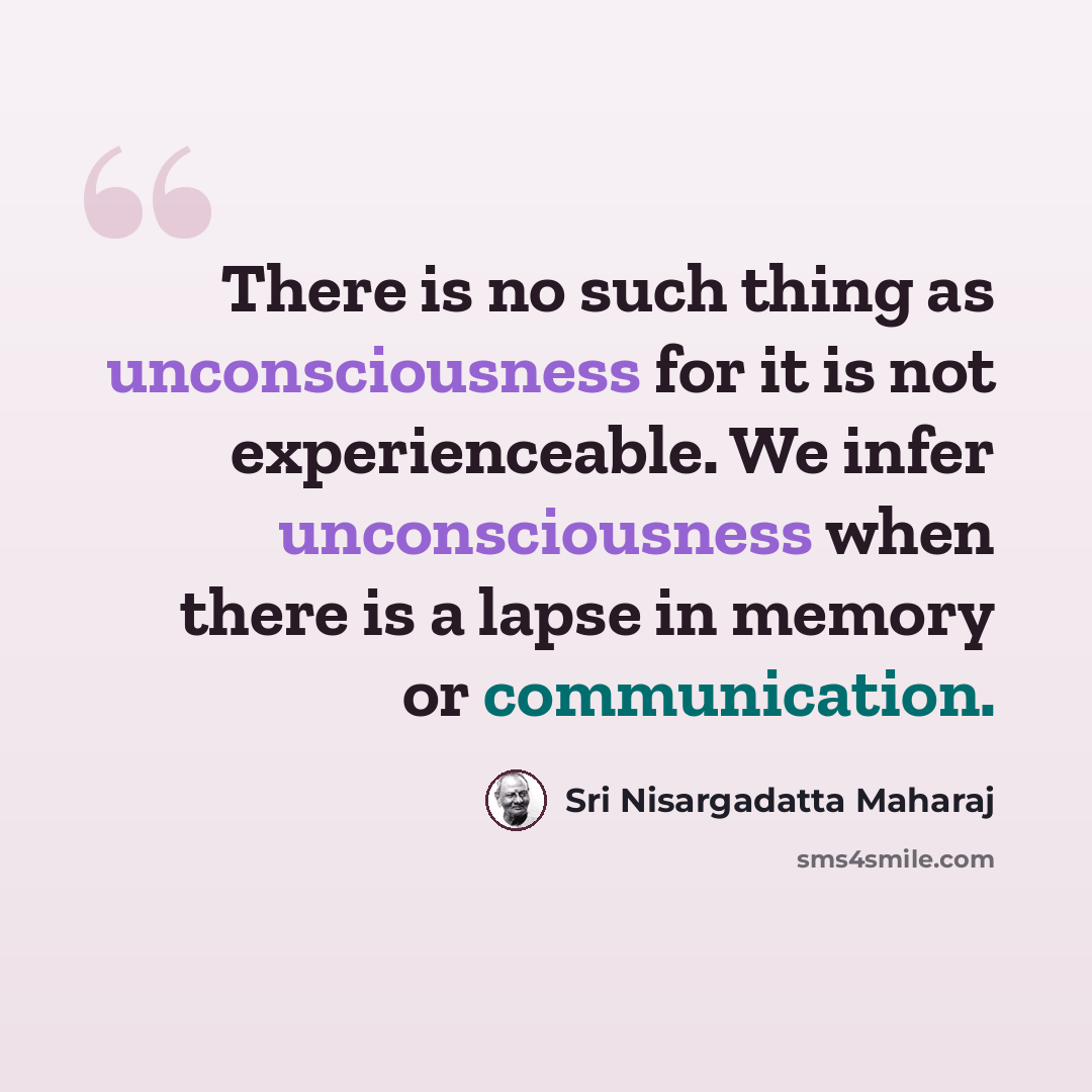 “There is no such thing as unconsciousness for it is not experienceable. We infer unconsciousness when there is a lapse in memory or communication.” quote by Sri Nisargadatta Maharaj